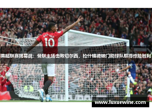 英超联赛揭幕战：曼联主场击败切尔西，拉什福德破门助球队取得惊险胜利