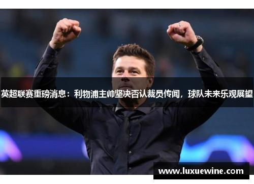 英超联赛重磅消息：利物浦主帅坚决否认裁员传闻，球队未来乐观展望