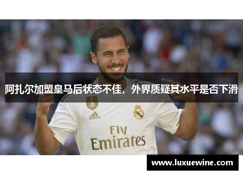 阿扎尔加盟皇马后状态不佳，外界质疑其水平是否下滑