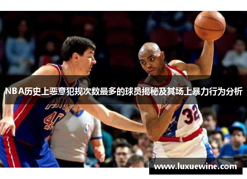 NBA历史上恶意犯规次数最多的球员揭秘及其场上暴力行为分析