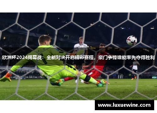 欧洲杯2024揭幕战：全新对决开启精彩赛程，豪门争锋谁能率先夺得胜利