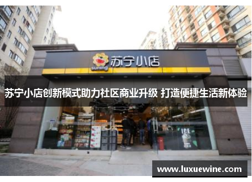 苏宁小店创新模式助力社区商业升级 打造便捷生活新体验