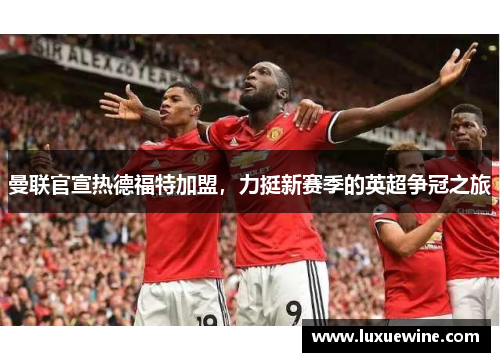 曼联官宣热德福特加盟，力挺新赛季的英超争冠之旅