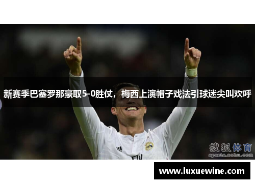 新赛季巴塞罗那豪取5-0胜仗，梅西上演帽子戏法引球迷尖叫欢呼