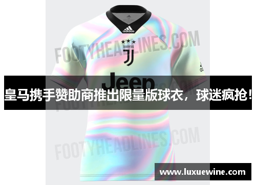 皇马携手赞助商推出限量版球衣，球迷疯抢！
