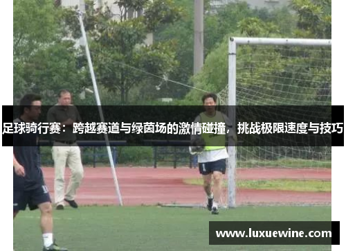 足球骑行赛：跨越赛道与绿茵场的激情碰撞，挑战极限速度与技巧