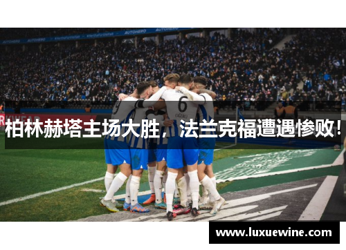 柏林赫塔主场大胜，法兰克福遭遇惨败！