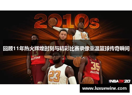 回顾11年热火辉煌时刻与精彩比赛录像重温篮球传奇瞬间