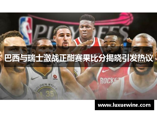 巴西与瑞士激战正酣赛果比分揭晓引发热议