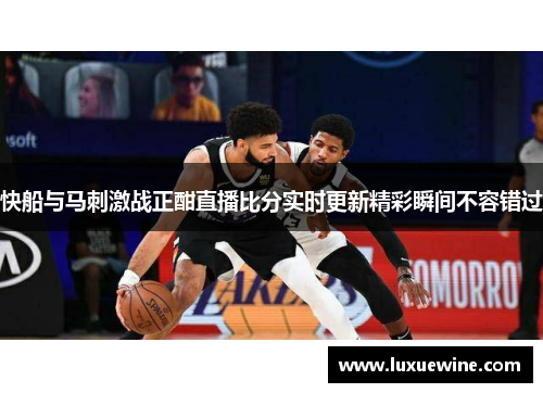 快船与马刺激战正酣直播比分实时更新精彩瞬间不容错过