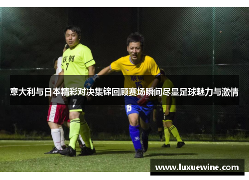 意大利与日本精彩对决集锦回顾赛场瞬间尽显足球魅力与激情