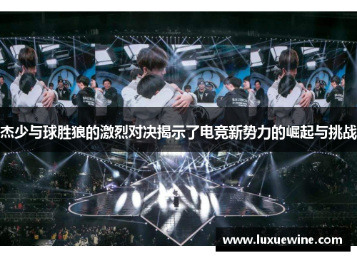 杰少与球胜狼的激烈对决揭示了电竞新势力的崛起与挑战
