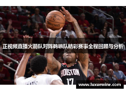 正视频直播火箭队对阵鹈鹕队精彩赛事全程回顾与分析