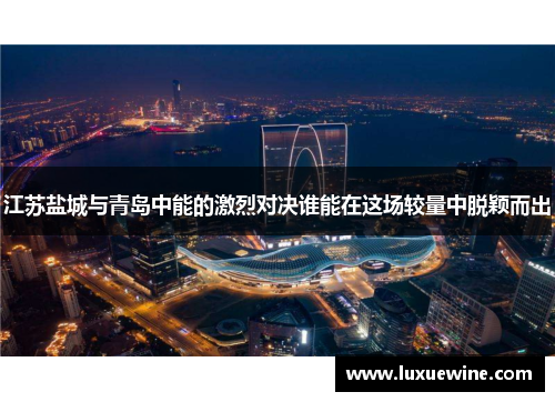 江苏盐城与青岛中能的激烈对决谁能在这场较量中脱颖而出