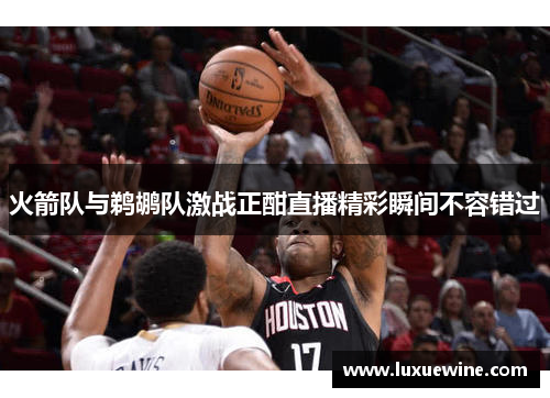 火箭队与鹈鹕队激战正酣直播精彩瞬间不容错过