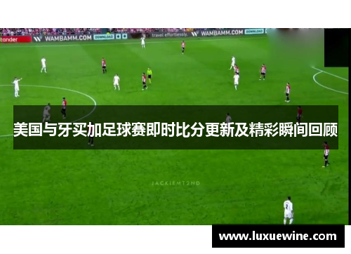 美国与牙买加足球赛即时比分更新及精彩瞬间回顾