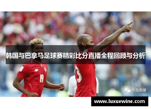 韩国与巴拿马足球赛精彩比分直播全程回顾与分析